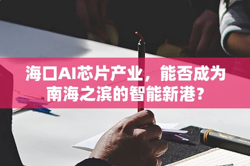 海口AI芯片产业，能否成为南海之滨的智能新港？