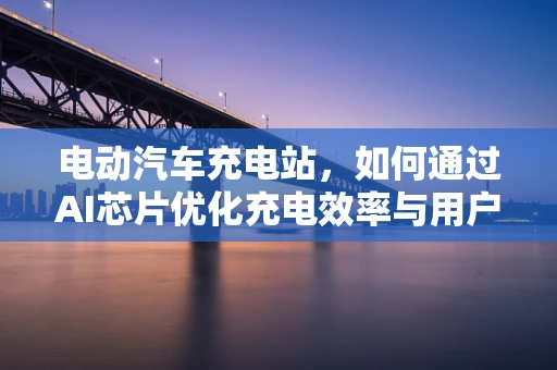 电动汽车充电站，如何通过AI芯片优化充电效率与用户体验？