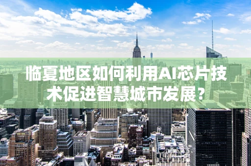 临夏地区如何利用AI芯片技术促进智慧城市发展？