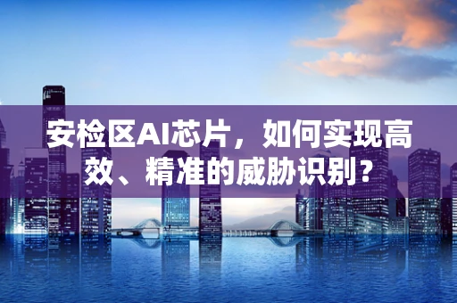 安检区AI芯片，如何实现高效、精准的威胁识别？