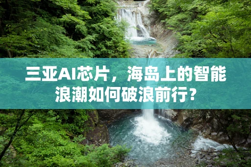 三亚AI芯片，海岛上的智能浪潮如何破浪前行？