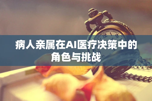 病人亲属在AI医疗决策中的角色与挑战