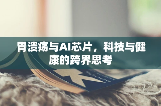 胃溃疡与AI芯片，科技与健康的跨界思考