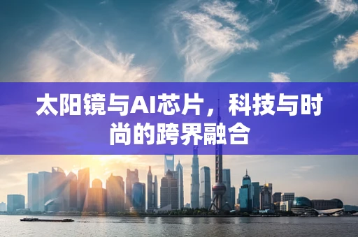 太阳镜与AI芯片，科技与时尚的跨界融合