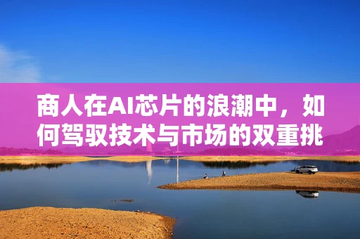 商人在AI芯片的浪潮中，如何驾驭技术与市场的双重挑战？