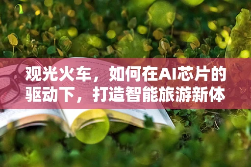 观光火车，如何在AI芯片的驱动下，打造智能旅游新体验？