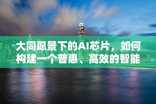 大同愿景下的AI芯片，如何构建一个普惠、高效的智能生态？