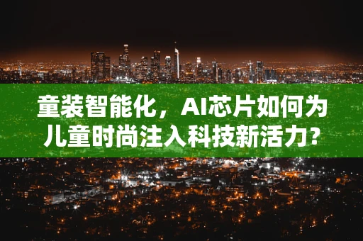童装智能化，AI芯片如何为儿童时尚注入科技新活力？
