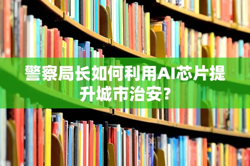 警察局长如何利用AI芯片提升城市治安？