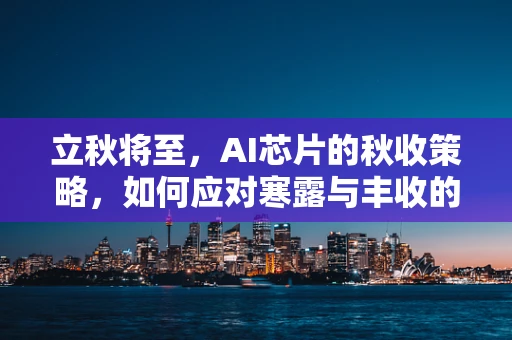 立秋将至，AI芯片的秋收策略，如何应对寒露与丰收的双重挑战？