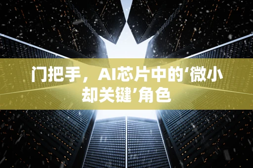 门把手，AI芯片中的‘微小却关键’角色
