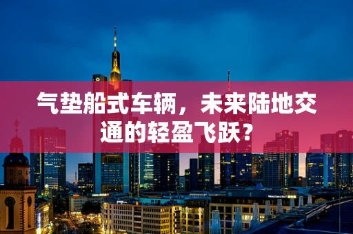 气垫船式车辆，未来陆地交通的轻盈飞跃？