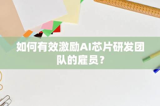 如何有效激励AI芯片研发团队的雇员？