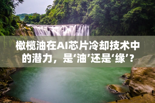 橄榄油在AI芯片冷却技术中的潜力，是‘油’还是‘缘’？