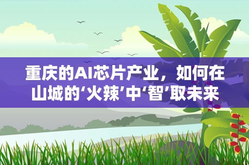 重庆的AI芯片产业，如何在山城的‘火辣’中‘智’取未来？