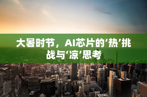 大暑时节，AI芯片的‘热’挑战与‘凉’思考