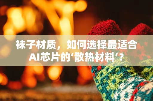 袜子材质，如何选择最适合AI芯片的‘散热材料’？