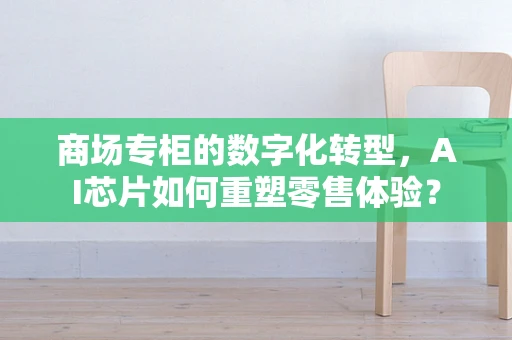 商场专柜的数字化转型，AI芯片如何重塑零售体验？
