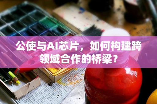 公使与AI芯片，如何构建跨领域合作的桥梁？