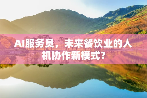 AI服务员，未来餐饮业的人机协作新模式？