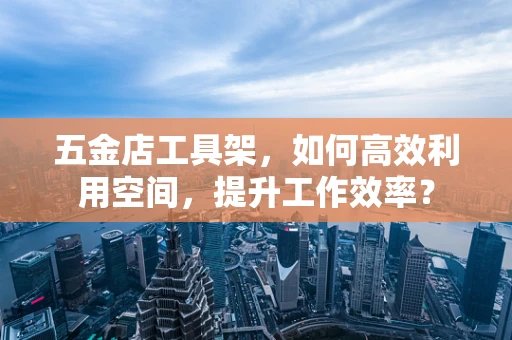五金店工具架，如何高效利用空间，提升工作效率？