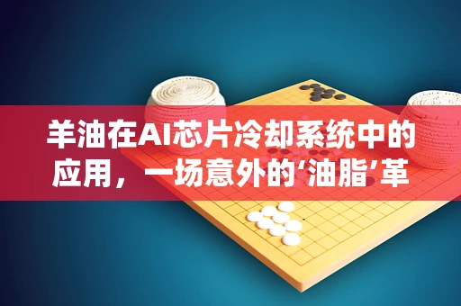 羊油在AI芯片冷却系统中的应用，一场意外的‘油脂’革命？