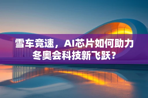雪车竞速，AI芯片如何助力冬奥会科技新飞跃？