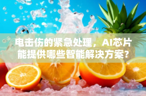 电击伤的紧急处理，AI芯片能提供哪些智能解决方案？