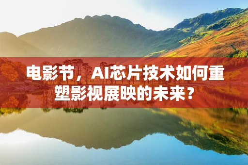 电影节，AI芯片技术如何重塑影视展映的未来？