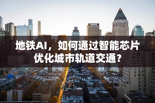 地铁AI，如何通过智能芯片优化城市轨道交通？