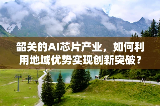 韶关的AI芯片产业，如何利用地域优势实现创新突破？