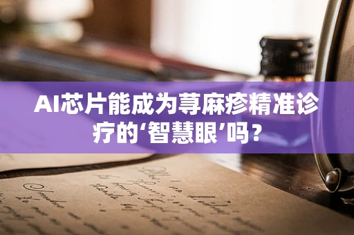 AI芯片能成为荨麻疹精准诊疗的‘智慧眼’吗？