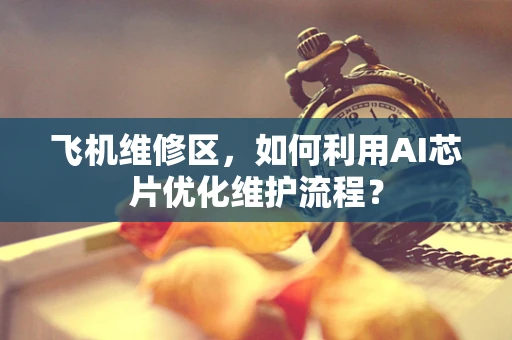 飞机维修区，如何利用AI芯片优化维护流程？