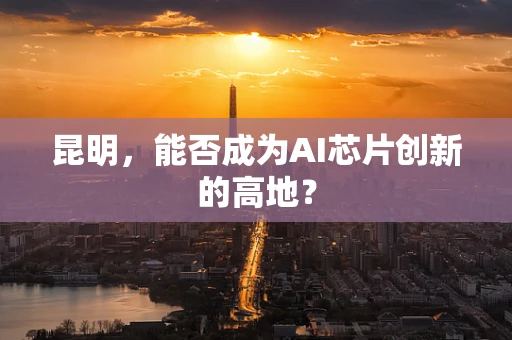 昆明，能否成为AI芯片创新的高地？