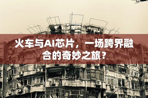 火车与AI芯片，一场跨界融合的奇妙之旅？