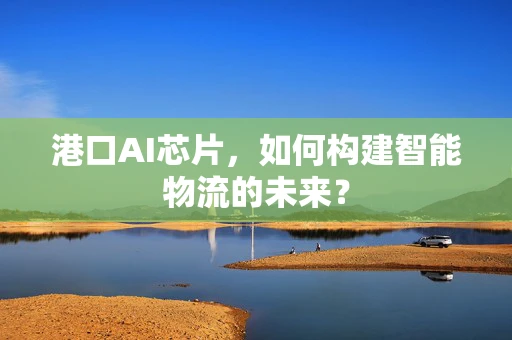 港口AI芯片，如何构建智能物流的未来？