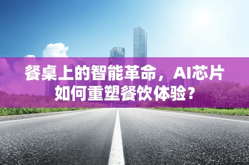 餐桌上的智能革命，AI芯片如何重塑餐饮体验？
