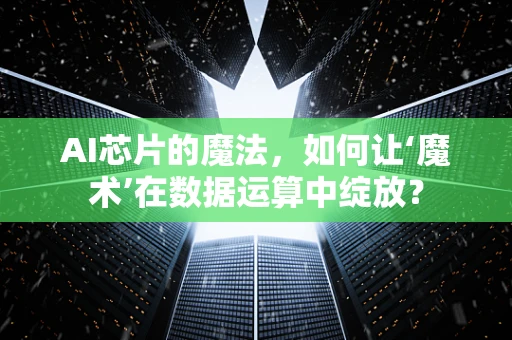 AI芯片的魔法，如何让‘魔术’在数据运算中绽放？