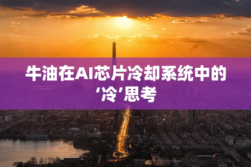 牛油在AI芯片冷却系统中的‘冷’思考