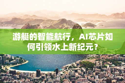 游艇的智能航行，AI芯片如何引领水上新纪元？