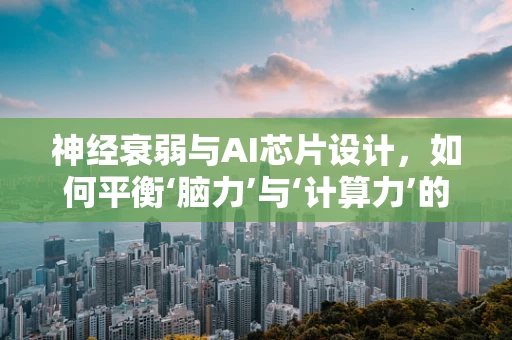 神经衰弱与AI芯片设计，如何平衡‘脑力’与‘计算力’的极限？