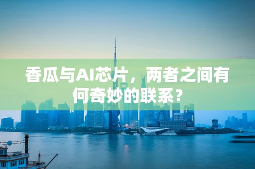 香瓜与AI芯片，两者之间有何奇妙的联系？