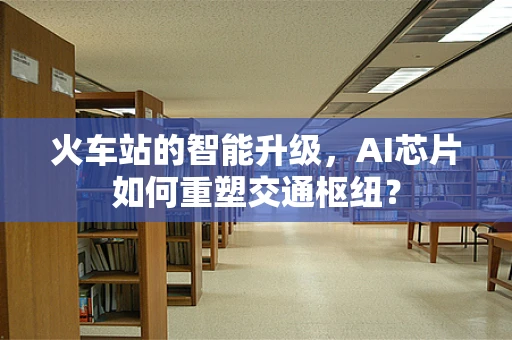 火车站的智能升级，AI芯片如何重塑交通枢纽？