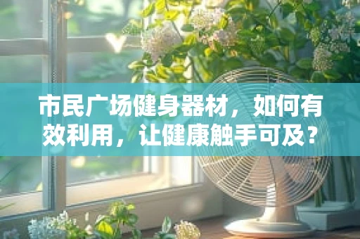 市民广场健身器材，如何有效利用，让健康触手可及？