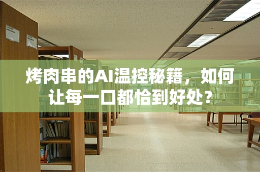 烤肉串的AI温控秘籍，如何让每一口都恰到好处？