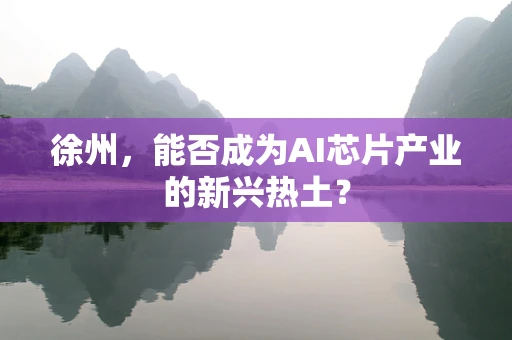徐州，能否成为AI芯片产业的新兴热土？