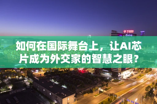 如何在国际舞台上，让AI芯片成为外交家的智慧之眼？