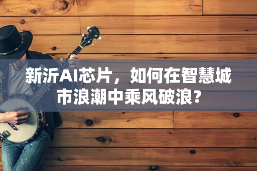 新沂AI芯片，如何在智慧城市浪潮中乘风破浪？