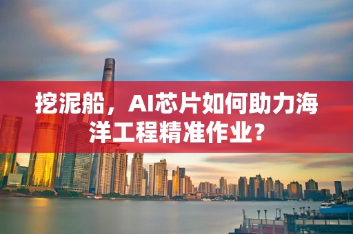 挖泥船，AI芯片如何助力海洋工程精准作业？