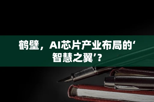 鹤壁，AI芯片产业布局的‘智慧之翼’？